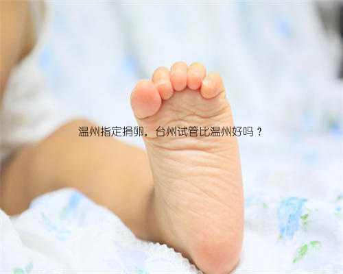 温州指定捐卵，台州试管比温州好吗？
