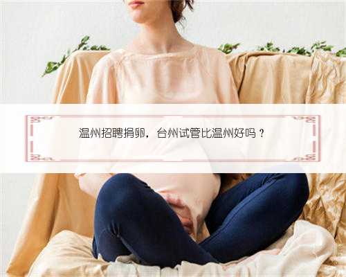<b>温州招聘捐卵，台州试管比温州好吗？</b>