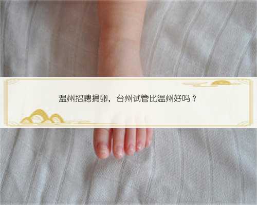温州招聘捐卵，台州试管比温州好吗？