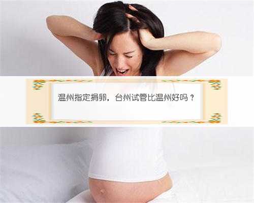 <b>温州指定捐卵，台州试管比温州好吗？</b>