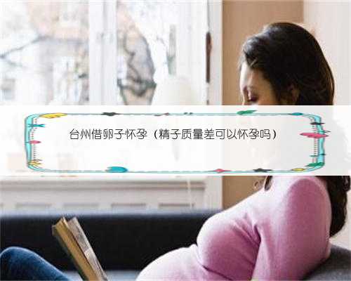 台州借卵子怀孕（精子质量差可以怀孕吗）