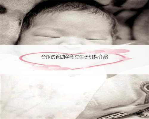 台州试管助孕私立生子机构介绍