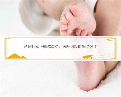 台州哪家正规试管婴儿医院可以供卵助孕？