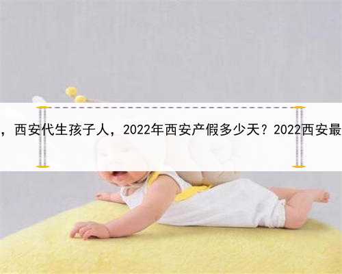 怎样才能去做代孕，西安代生孩子人，2022年西安产假多少天？2022西安最新国家